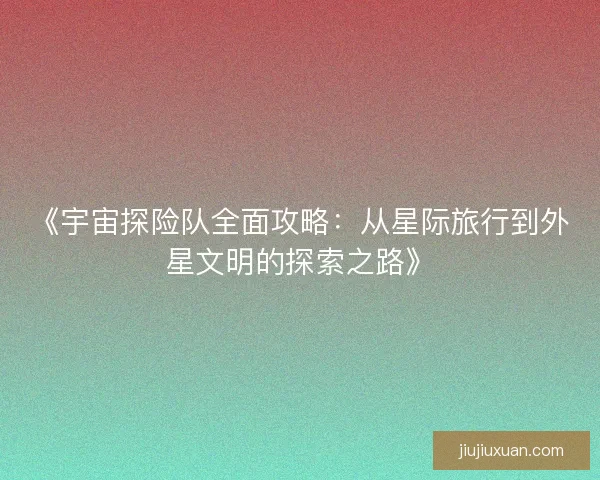 《宇宙探险队全面攻略：从星际旅行到外星文明的探索之路》