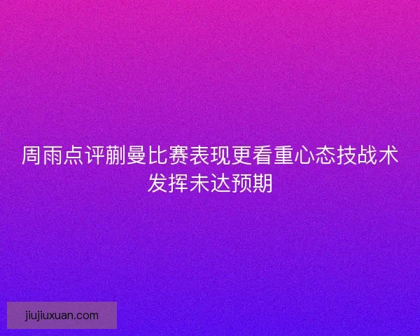 周雨点评蒯曼比赛表现更看重心态技战术发挥未达预期