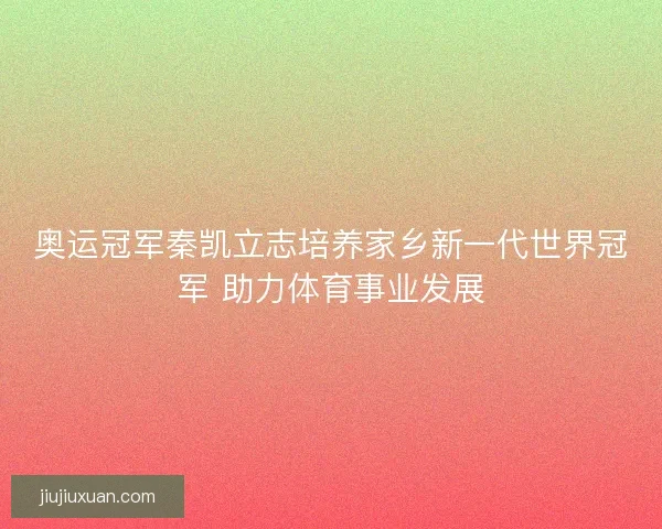 奥运冠军秦凯立志培养家乡新一代世界冠军 助力体育事业发展