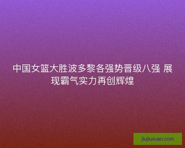 中国女篮大胜波多黎各强势晋级八强 展现霸气实力再创辉煌