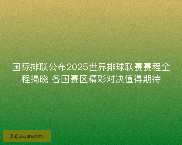 国际排联公布2025世界排球联赛赛程全程揭晓 各国赛区精彩对决值得期待