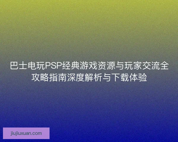 巴士电玩PSP经典游戏资源与玩家交流全攻略指南深度解析与下载体验