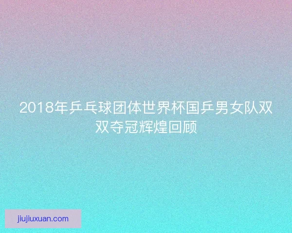 2018年乒乓球团体世界杯国乒男女队双双夺冠辉煌回顾