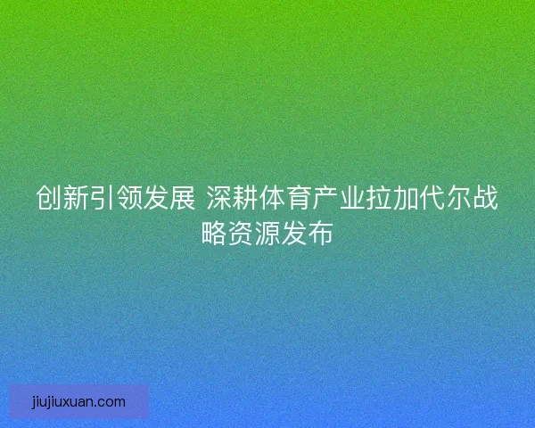 创新引领发展 深耕体育产业拉加代尔战略资源发布