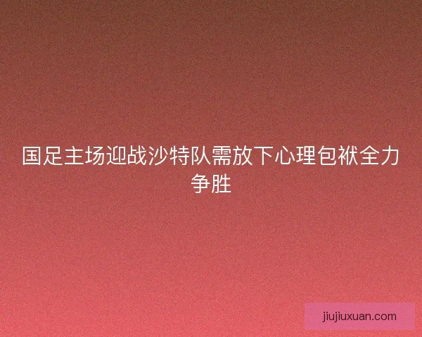 国足主场迎战沙特队需放下心理包袱全力争胜