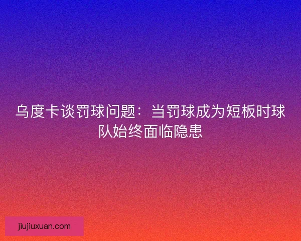 乌度卡谈罚球问题：当罚球成为短板时球队始终面临隐患