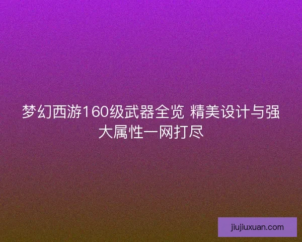 梦幻西游160级武器全览 精美设计与强大属性一网打尽