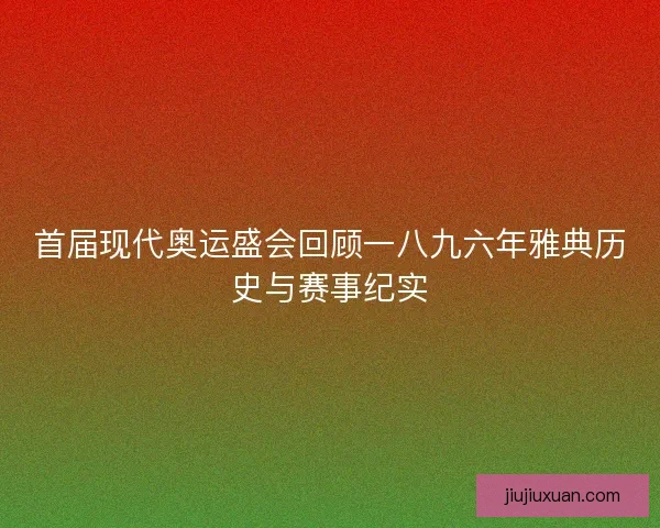 首届现代奥运盛会回顾一八九六年雅典历史与赛事纪实