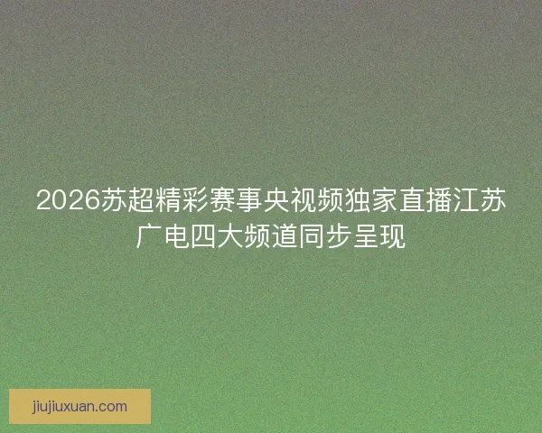 2026苏超精彩赛事央视频独家直播江苏广电四大频道同步呈现