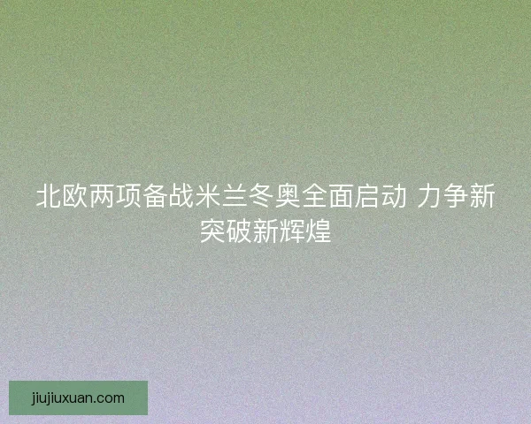 北欧两项备战米兰冬奥全面启动 力争新突破新辉煌