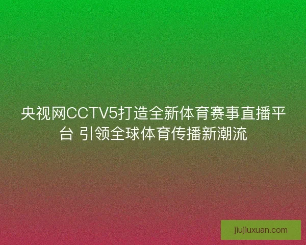 央视网CCTV5打造全新体育赛事直播平台 引领全球体育传播新潮流