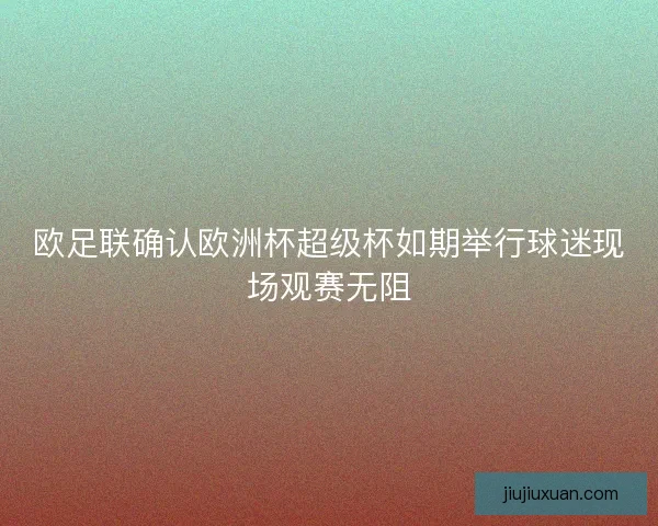 欧足联确认欧洲杯超级杯如期举行球迷现场观赛无阻
