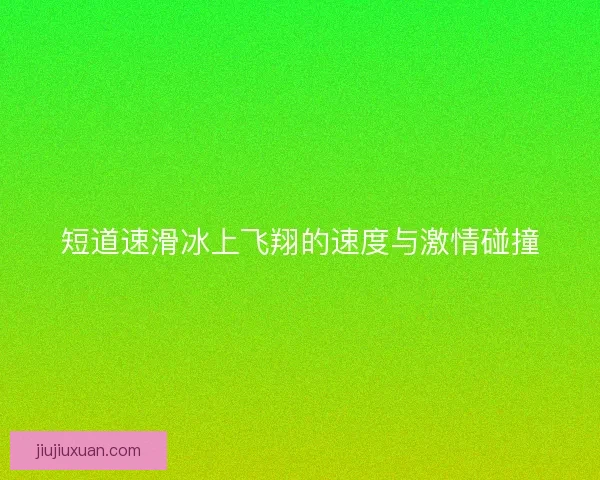 短道速滑冰上飞翔的速度与激情碰撞