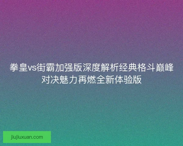 拳皇vs街霸加强版深度解析经典格斗巅峰对决魅力再燃全新体验版