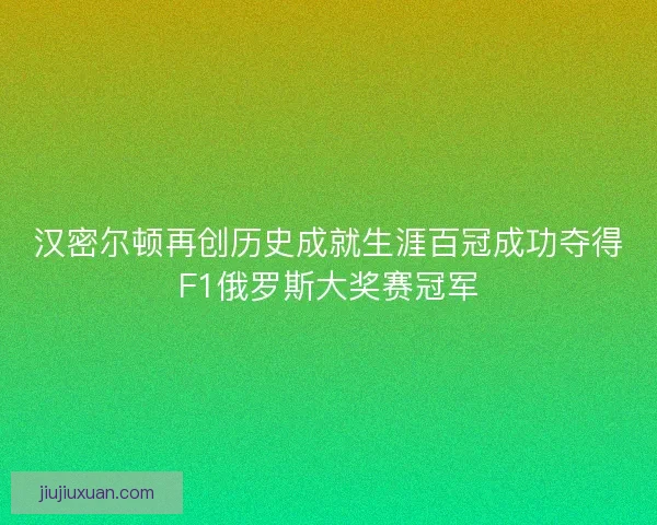 汉密尔顿再创历史成就生涯百冠成功夺得F1俄罗斯大奖赛冠军