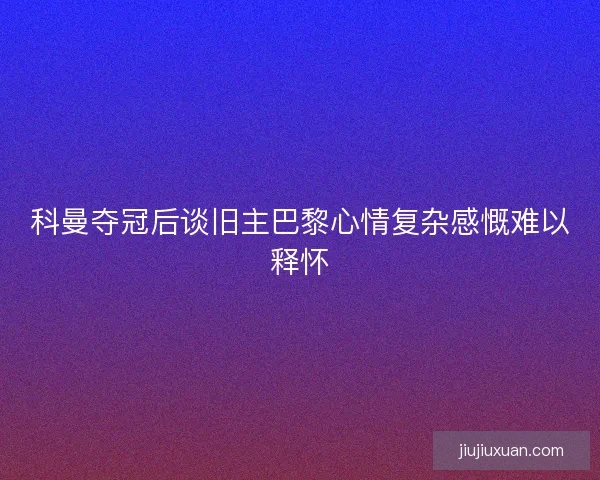 科曼夺冠后谈旧主巴黎心情复杂感慨难以释怀