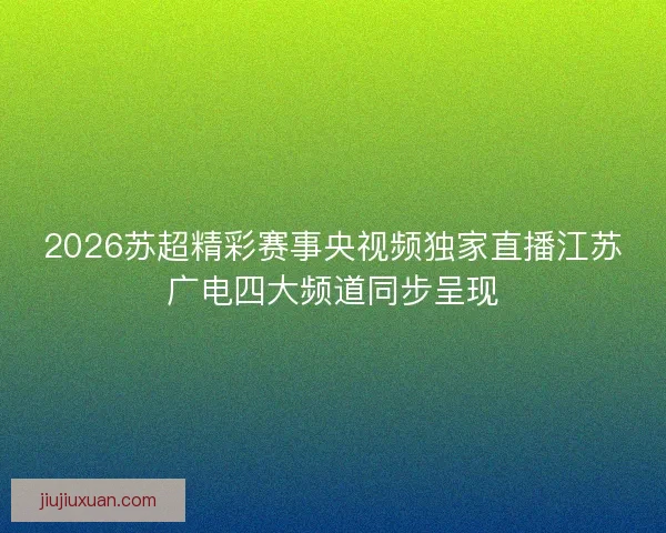 2026苏超精彩赛事央视频独家直播江苏广电四大频道同步呈现