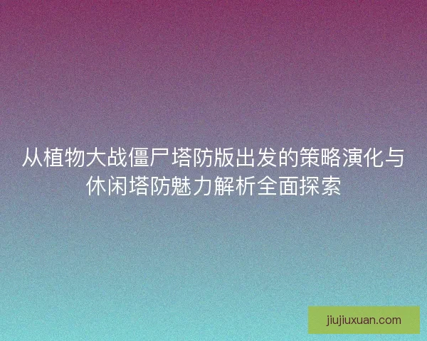 从植物大战僵尸塔防版出发的策略演化与休闲塔防魅力解析全面探索