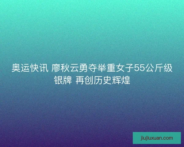 奥运快讯 廖秋云勇夺举重女子55公斤级银牌 再创历史辉煌