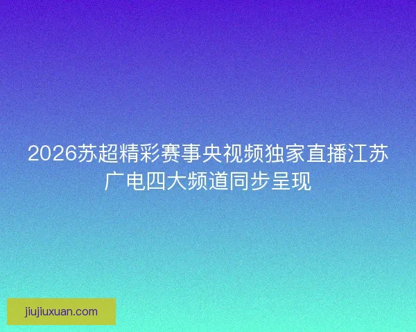 2026苏超精彩赛事央视频独家直播江苏广电四大频道同步呈现