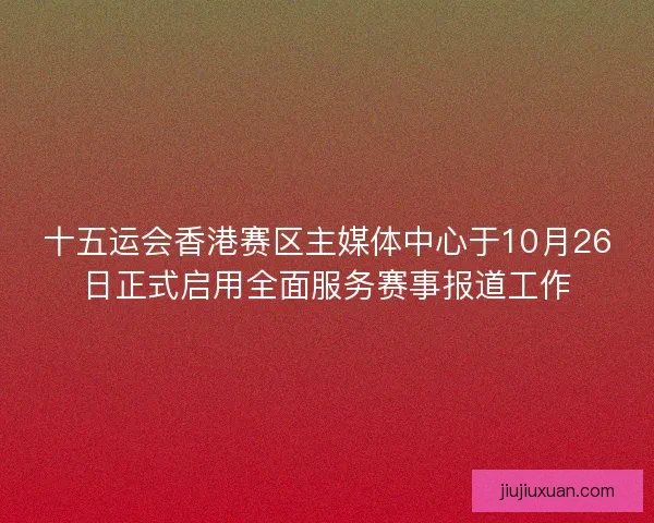 十五运会香港赛区主媒体中心于10月26日正式启用全面服务赛事报道工作
