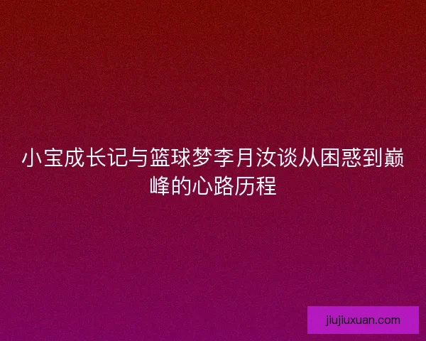 小宝成长记与篮球梦李月汝谈从困惑到巅峰的心路历程