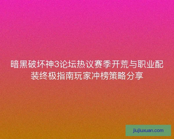 暗黑破坏神3论坛热议赛季开荒与职业配装终极指南玩家冲榜策略分享