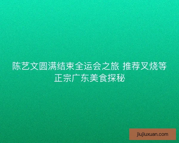 陈艺文圆满结束全运会之旅 推荐叉烧等正宗广东美食探秘