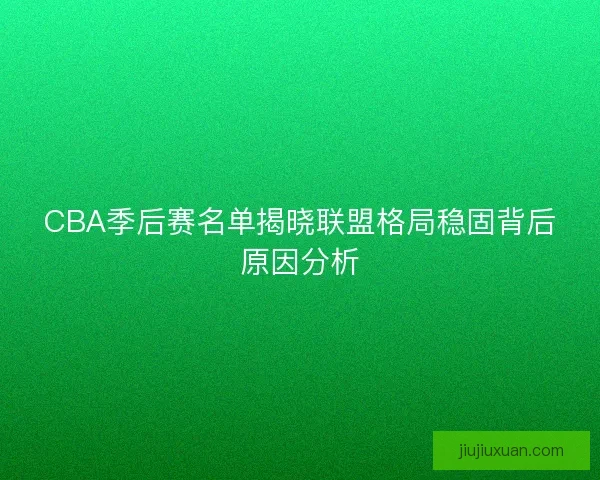 CBA季后赛名单揭晓联盟格局稳固背后原因分析