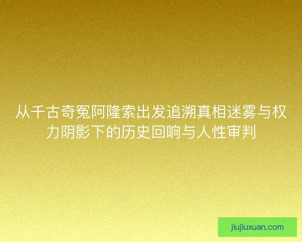 从千古奇冤阿隆索出发追溯真相迷雾与权力阴影下的历史回响与人性审判