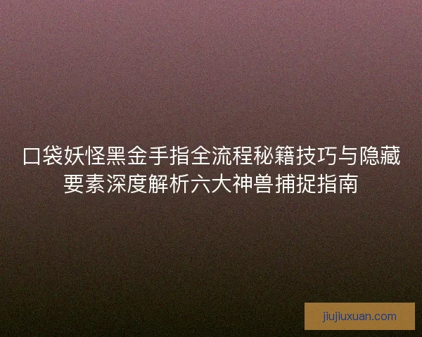 口袋妖怪黑金手指全流程秘籍技巧与隐藏要素深度解析六大神兽捕捉指南