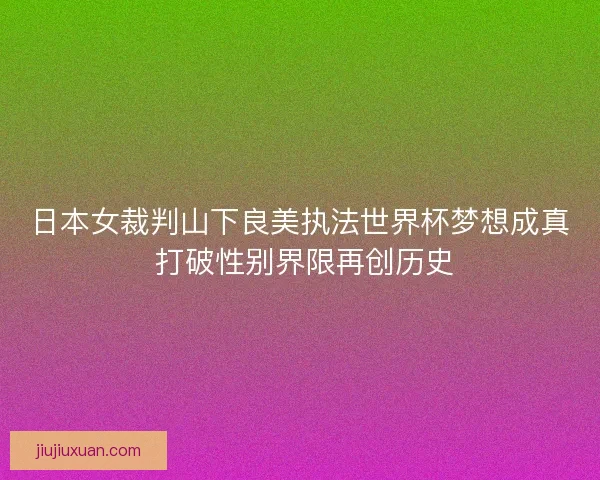 日本女裁判山下良美执法世界杯梦想成真 打破性别界限再创历史
